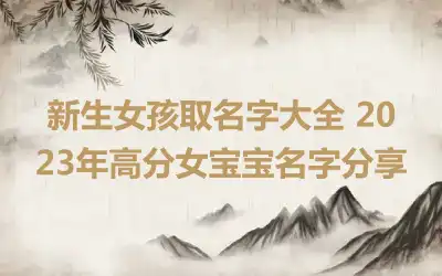 新生女孩取名字大全 2023年高分女宝宝名字分享