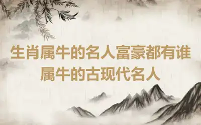 生肖属牛的名人富豪都有谁 属牛的古现代名人