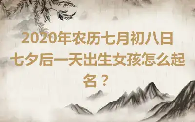 2020年农历七月初八日七夕后一天出生女孩怎么起名？