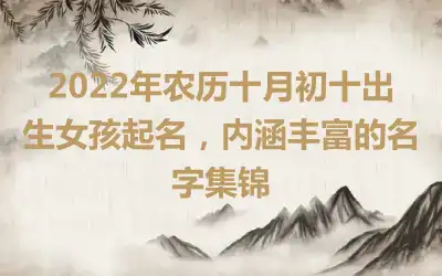 2022年农历十月初十出生女孩起名，内涵丰富的名字集锦
