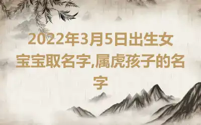 2022年3月5日出生女宝宝取名字,属虎孩子的名字