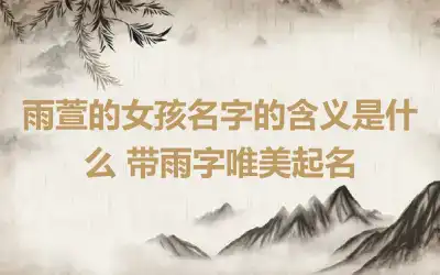 雨萱的女孩名字的含义是什么 带雨字唯美起名