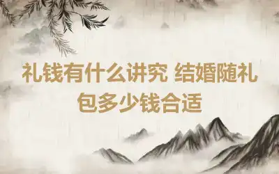 礼钱有什么讲究 结婚随礼包多少钱合适