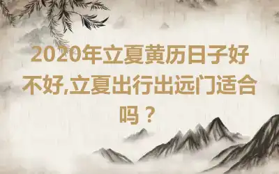 2020年立夏黄历日子好不好,立夏出行出远门适合吗？