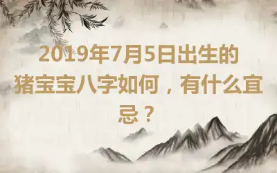 2019年7月5日出生的猪宝宝八字如何，有什么宜忌？