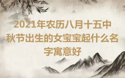 2021年农历八月十五中秋节出生的女宝宝起什么名字寓意好