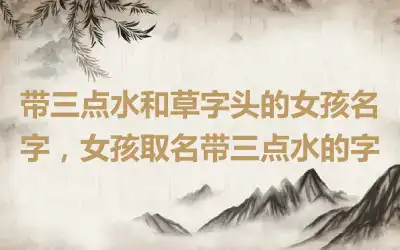 带三点水和草字头的女孩名字，女孩取名带三点水的字