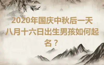 2020年国庆中秋后一天八月十六日出生男孩如何起名？