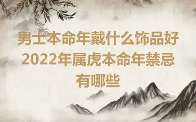 男士本命年戴什么饰品好 2022年属虎本命年禁忌有哪些