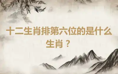 十二生肖排第六位的是什么生肖？
