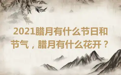2021腊月有什么节日和节气，腊月有什么花开？