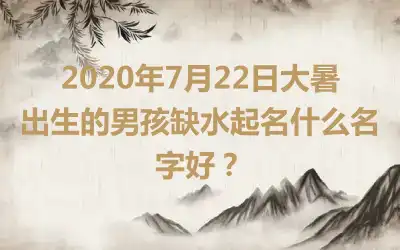2020年7月22日大暑出生的男孩缺水起名什么名字好？