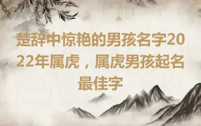 楚辞中惊艳的男孩名字2022年属虎，属虎男孩起名最佳字