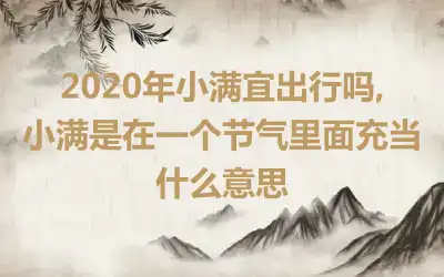 2020年小满宜出行吗,小满是在一个节气里面充当什么意思
