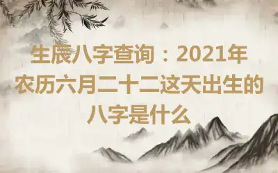生辰八字查询：2021年农历六月二十二这天出生的八字是什么