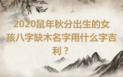 2020鼠年秋分出生的女孩八字缺木名字用什么字吉利？