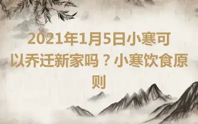 2021年1月5日小寒可以乔迁新家吗？小寒饮食原则