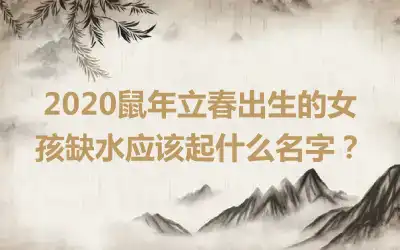 2020鼠年立春出生的女孩缺水应该起什么名字？