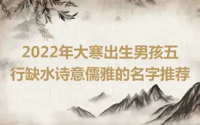 2022年大寒出生男孩五行缺水诗意儒雅的名字推荐
