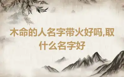 木命的人名字带火好吗,取什么名字好