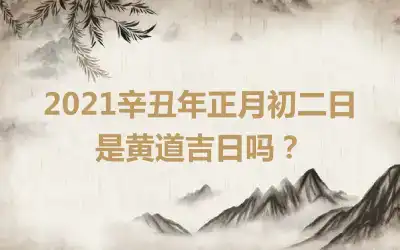 2021辛丑年正月初二日是黄道吉日吗？