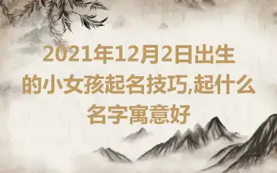 2021年12月2日出生的小女孩起名技巧,起什么名字寓意好