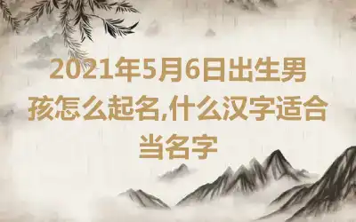 2021年5月6日出生男孩怎么起名,什么汉字适合当名字