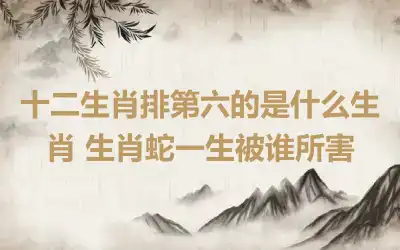 十二生肖排第六的是什么生肖 生肖蛇一生被谁所害