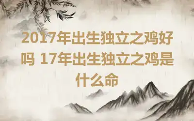 2017年出生独立之鸡好吗 17年出生独立之鸡是什么命