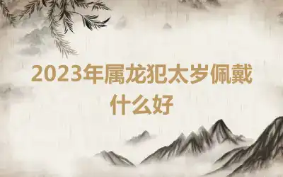 2023年属龙犯太岁佩戴什么好