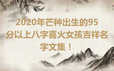 2020年芒种出生的95分以上八字喜火女孩吉祥名字文集！