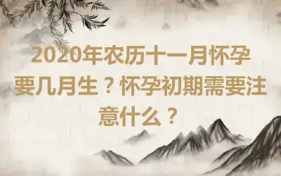 2020年农历十一月怀孕要几月生？怀孕初期需要注意什么？