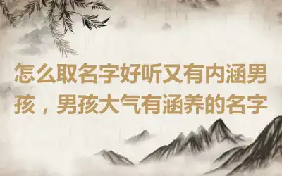 怎么取名字好听又有内涵男孩，男孩大气有涵养的名字