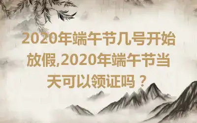 2020年端午节几号开始放假,2020年端午节当天可以领证吗？
