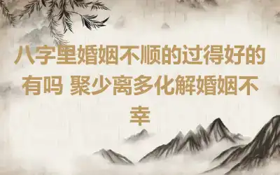 八字里婚姻不顺的过得好的有吗 聚少离多化解婚姻不幸