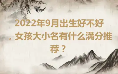 2022年9月出生好不好，女孩大小名有什么满分推荐？