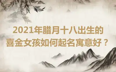 2021年腊月十八出生的喜金女孩如何起名寓意好?