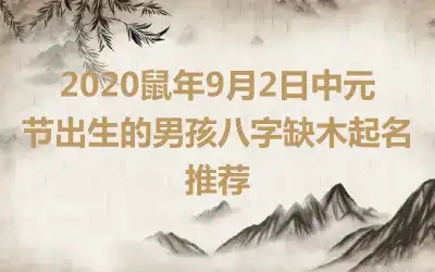 2020鼠年9月2日中元节出生的男孩八字缺木起名推荐
