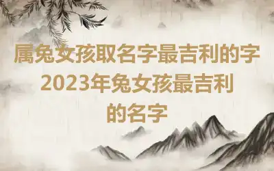 属兔女孩取名字最吉利的字 2023年兔女孩最吉利的名字