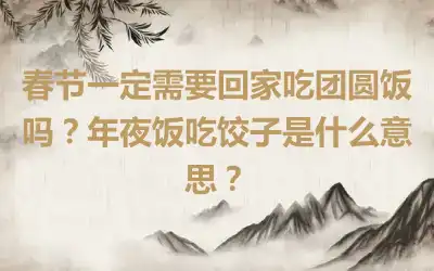 春节一定需要回家吃团圆饭吗？年夜饭吃饺子是什么意思？