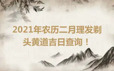 2021年农历二月理发剃头黄道吉日查询！