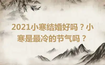 2021小寒结婚好吗？小寒是最冷的节气吗？