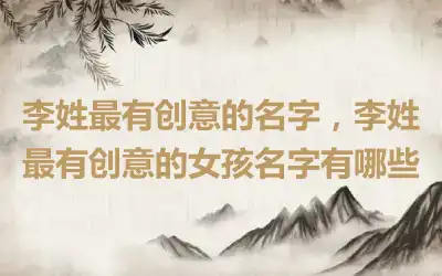 李姓最有创意的名字，李姓最有创意的女孩名字有哪些