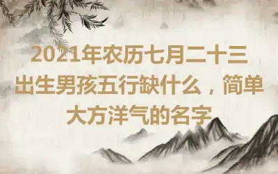 2021年农历七月二十三出生男孩五行缺什么，简单大方洋气的名字