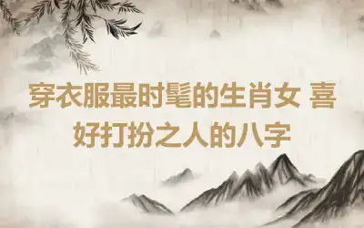 穿衣服最时髦的生肖女 喜好打扮之人的八字