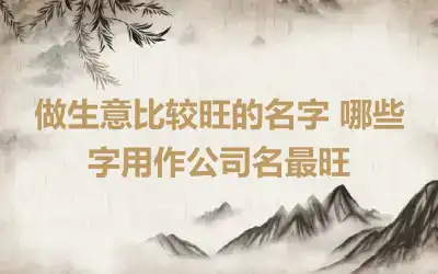 做生意比较旺的名字 哪些字用作公司名最旺