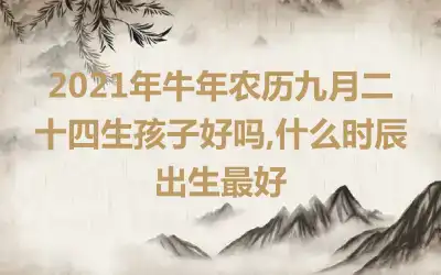 2021年牛年农历九月二十四生孩子好吗,什么时辰出生最好
