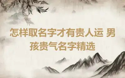 怎样取名字才有贵人运 男孩贵气名字精选