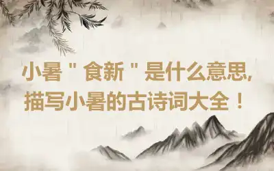 小暑＂食新＂是什么意思,描写小暑的古诗词大全！