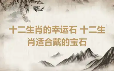 十二生肖的幸运石 十二生肖适合戴的宝石